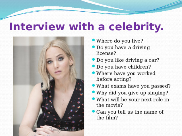 Interview with a celebrity. Where do you live? Do you have a driving license? Do you like driving a car? Do you have children? Where have you worked before acting? What exams have you passed? Why did you give up singing? What will be your next role in the movie? Can you tell us the name of the film? 