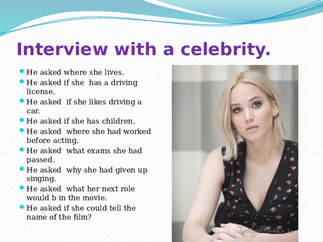 Interview with a celebrity. He asked where she lives. He asked if she has a driving license. He asked if she likes driving a car. He asked if she has children. He asked where she had worked before acting. He asked what exams she had passed. He asked why she had given up singing. He asked what her next role would b in the movie. He asked if she could tell the name of the film? 