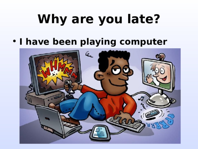 Why are you late? I have been playing computer games. 