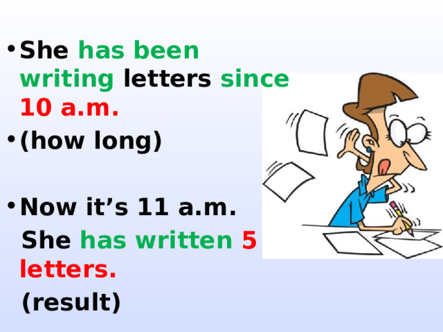 She has been writing letters since  10 a.m. (how long)  Now it’s 11 a.m.  She has written 5 letters.  (result) 