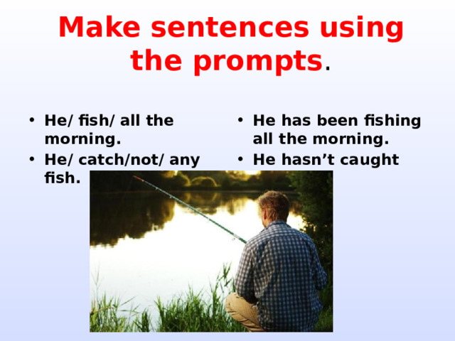 Make sentences using the prompts . He/ fish/ all the morning. He/ catch/not/ any fish. He has been fishing all the morning. He hasn’t caught any fish. 