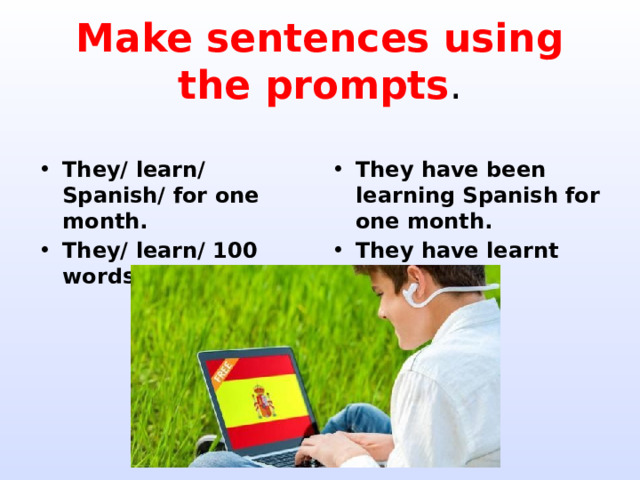 Make sentences using the prompts . They/ learn/ Spanish/ for one month. They/ learn/ 100 words. They have been learning Spanish for one month. They have learnt 100 words. 