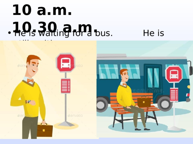 10 a.m. 10.30 a.m. He is waiting for a bus. He is still waiting. 