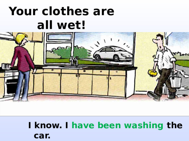 Your clothes are all wet! I know. I have been washing the car. 