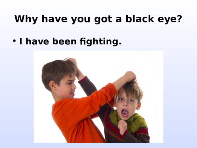 Why have you got a black eye? I have been fighting. 