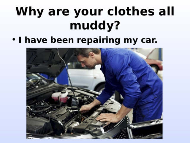 Why are your clothes all muddy? I have been repairing my car. 