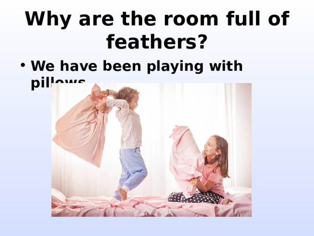 Why are the room full of feathers? We have been playing with pillows. 