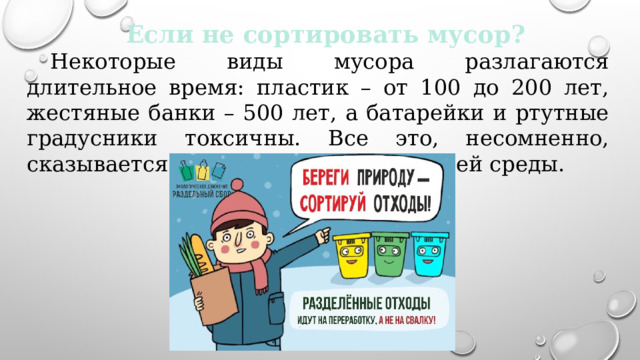 Если не сортировать мусор? Некоторые виды мусора разлагаются длительное время: пластик – от 100 до 200 лет, жестяные банки – 500 лет, а батарейки и ртутные градусники токсичны. Все это, несомненно, сказывается на состоянии окружающей среды. 