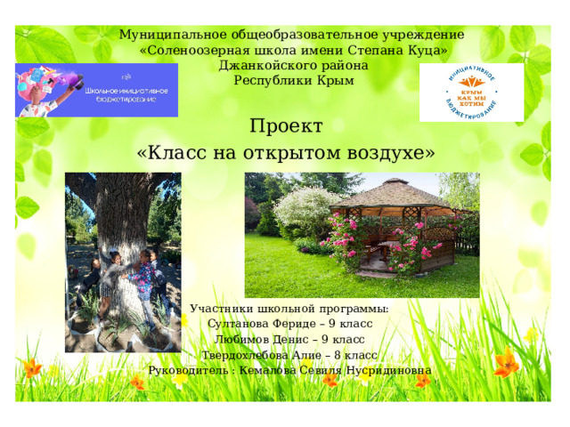Муниципальное общеобразовательное учреждение  «Соленоозерная школа имени Степана Куца»  Джанкойского района  Республики Крым Проект «Класс на открытом воздухе» Участники школьной программы: Султанова Фериде – 9 класс Любимов Денис – 9 класс Твердохлебова Алие – 8 класс Руководитель : Кемалова Севиля Нусридиновна 