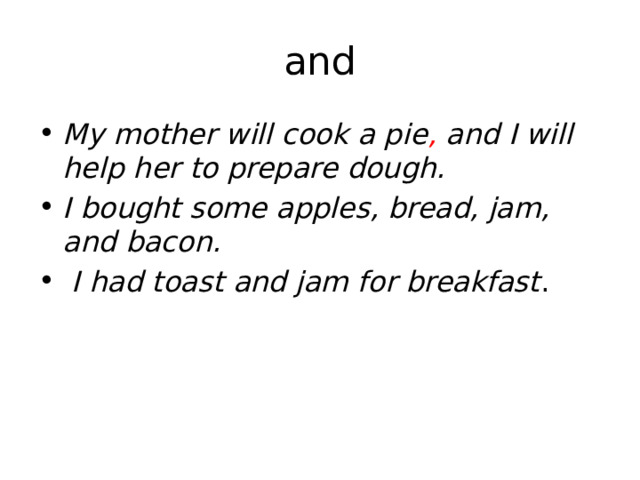and My mother will cook a pie , and I will help her to prepare dough. I bought some apples, bread, jam, and bacon.   I had toast and jam for breakfast .  