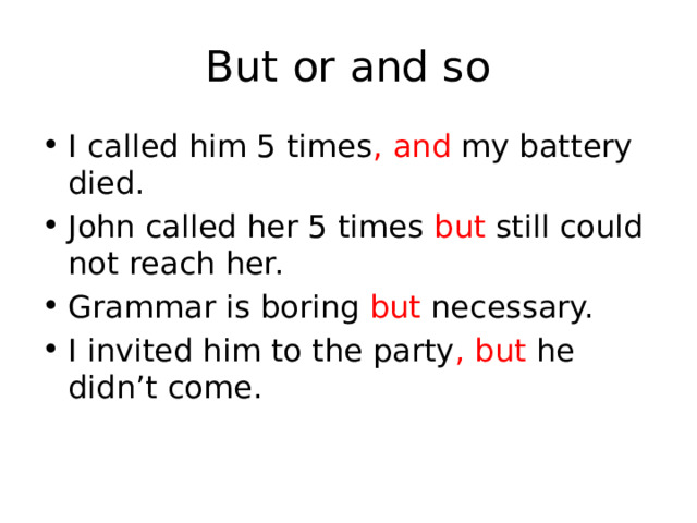 But or and so I called him 5 times , and my battery died. John called her 5 times but still could not reach her. Grammar is boring but necessary. I invited him to the party , but he didn’t come. 