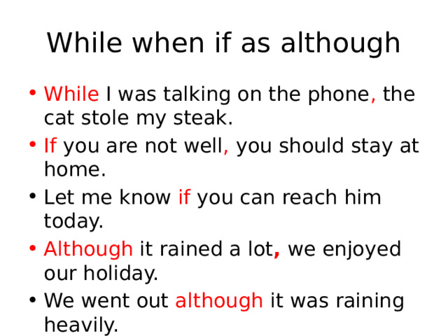 While when if as although While I was talking on the phone , the cat stole my steak. If you are not well , you should stay at home.  Let me know if you can reach him today. Although it rained a lot , we enjoyed our holiday. We went out although  it was raining heavily. 