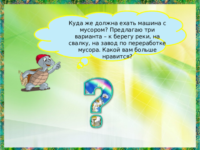 Куда же должна ехать машина с мусором? Предлагаю три варианта – к берегу реки, на свалку, на завод по переработке мусора. Какой вам больше нравится? 