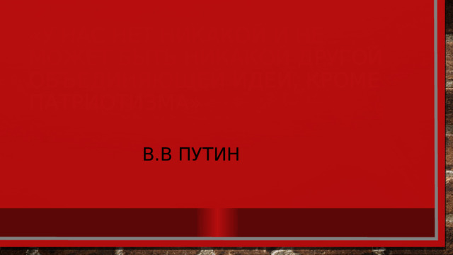   «У нас Нет никакой и не может быть никакой другой объединяющей идеи, кроме патриотизма»  В.В Путин 