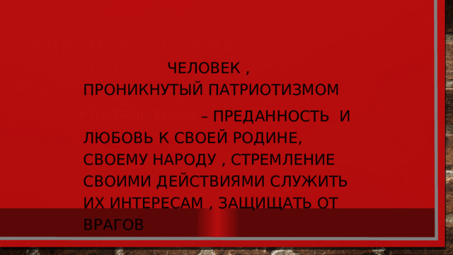 Ключевые слова: Патриот- человек , проникнутый патриотизмом Патриотизм – преданность и любовь к своей родине, своему народу , стремление своими действиями служить их интересам , защищать от врагов 