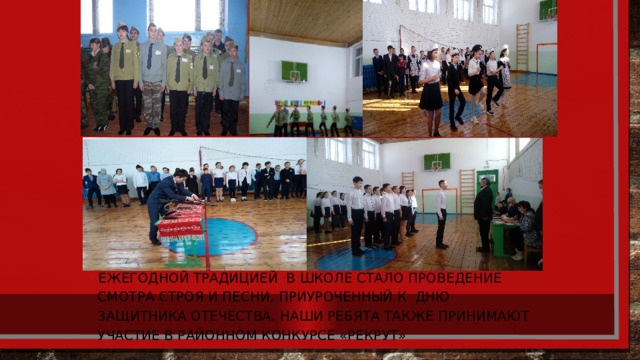 Ежегодной традицией в школе стало проведение смотра строя и песни, приуроченный к Дню защитника отечества. Наши ребята также принимают участие в районном конкурсе «Рекрут» 