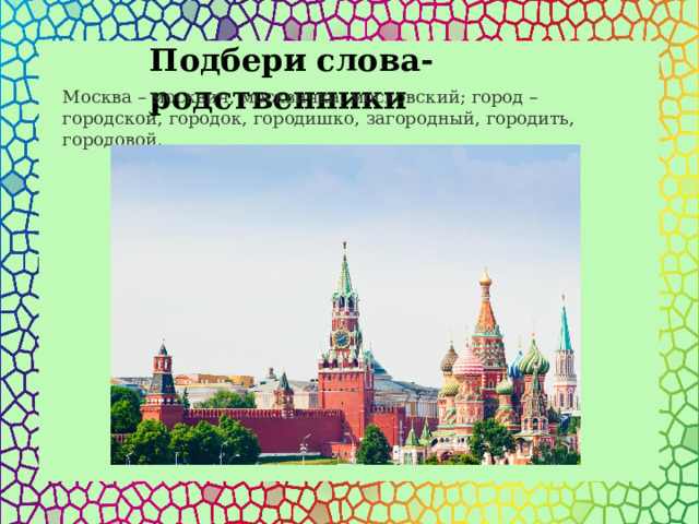 Подбери слова-родственники Москва – москвич, москвичка, московский; город – городской, городок, городишко, загородный, городить, городовой. 