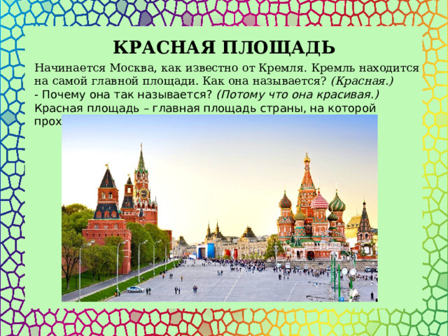 КРАСНАЯ ПЛОЩАДЬ Начинается Москва, как известно от Кремля. Кремль находится на самой главной площади. Как она называется?  (Красная.) - Почему она так называется?  (Потому что она красивая.)   Красная площадь – главная площадь страны, на которой проходят военные парады в праздники. 