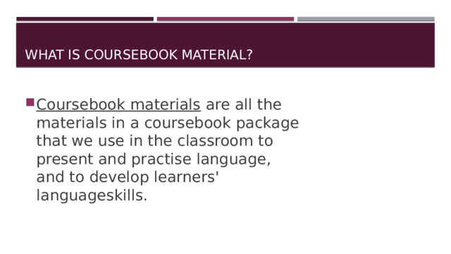 What is coursebook material? Coursebook materials are all the materials in a coursebook package that we use in the classroom to present and practise language, and to develop learners' languageskills. 