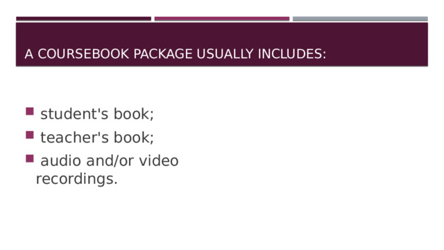 A coursebook package usually includes:  student's book;  teacher's book;  audio and/or video recordings. 