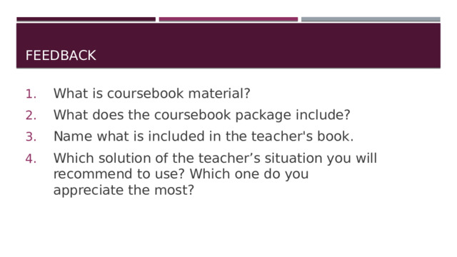Feedback What is coursebook material? What does the coursebook package include? Name what is included in the teacher's book. Which solution of the teacher’s situation you will recommend to use? Which one do you appreciate the most? 