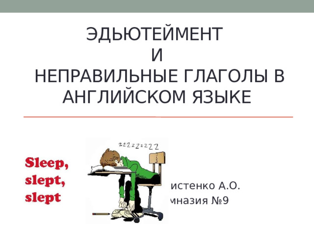 Эдьютеймент  и  неправильные глаголы в английском языке      Учитель: Христенко А.О.       МБОУ Гимназия №9 