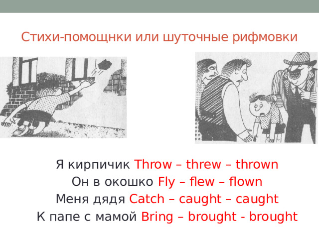 Стихи-помощнки или шуточные рифмовки Я кирпичик Throw – threw – thrown Он в окошко Fly – flew – flown Меня дядя Catch – caught – caught К папе с мамой Bring – brought - brought 