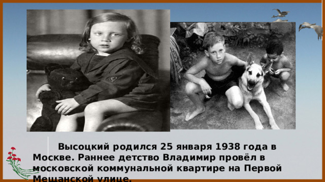  Высоцкий родился 25 января 1938 года в Москве. Раннее детство Владимир провёл в московской коммунальной квартире на Первой Мещанской улице. 