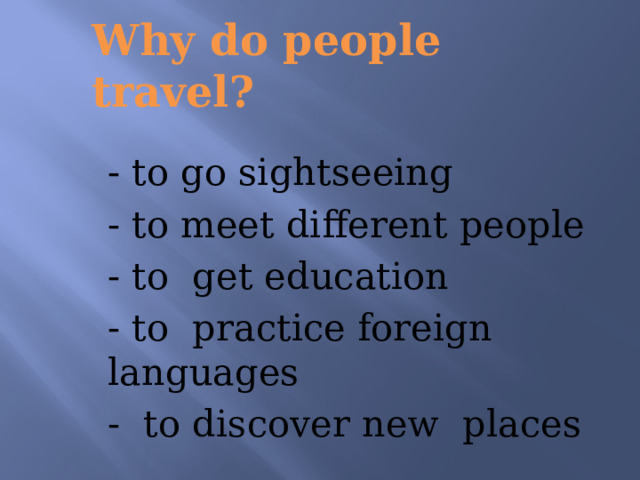 Why do people travel? - to go sightseeing - to meet different people - to get education - to practice foreign languages - to discover new places 