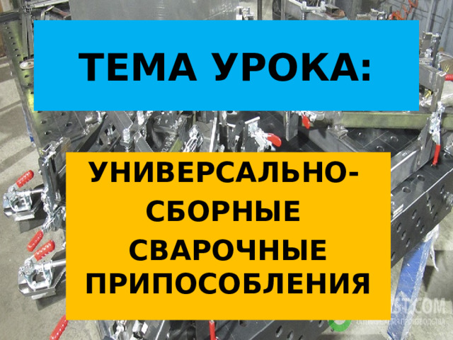 ТЕМА УРОКА: УНИВЕРСАЛЬНО- СБОРНЫЕ СВАРОЧНЫЕ ПРИПОСОБЛЕНИЯ 