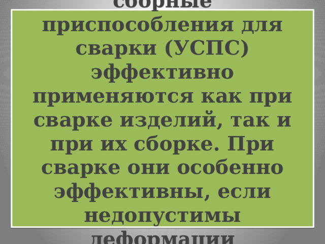  Универсально – сборные приспособления для сварки (УСПС) эффективно применяются как при сварке изделий, так и при их сборке. При сварке они особенно эффективны, если недопустимы деформации свариваемого изделия.   