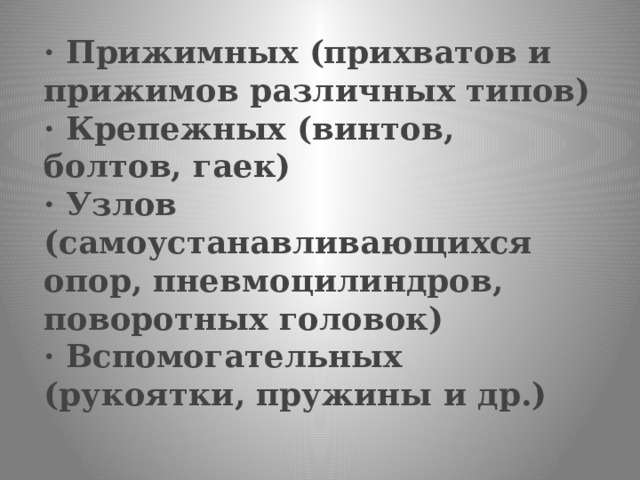 · Прижимных (прихватов и прижимов различных типов)  · Крепежных (винтов, болтов, гаек)  · Узлов (самоустанавливающихся опор, пневмоцилиндров, поворотных головок)  · Вспомогательных (рукоятки, пружины и др.)   