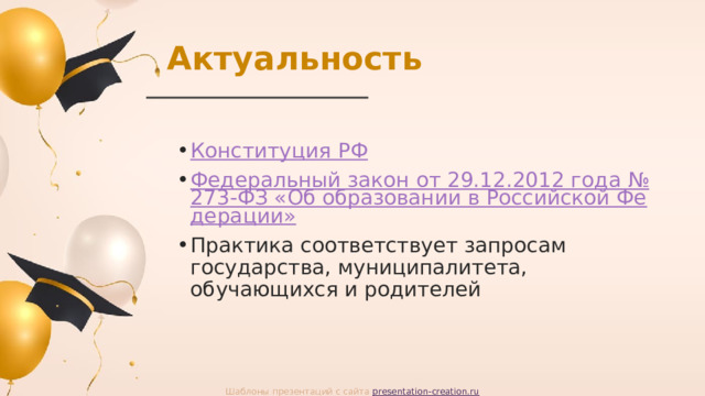 Актуальность Конституция РФ Федеральный закон от 29.12.2012 года №273-ФЗ «Об образовании в Российской Федерации» Практика соответствует запросам государства, муниципалитета, обучающихся и родителей Шаблоны презентаций с сайта presentation-creation.ru 