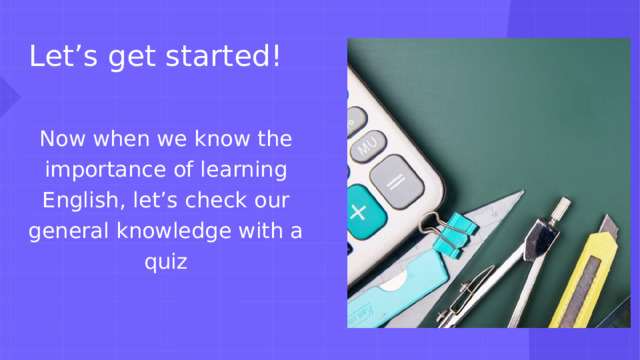 Let’s get started! Now when we know the importance of learning English, let’s check our general knowledge with a quiz  