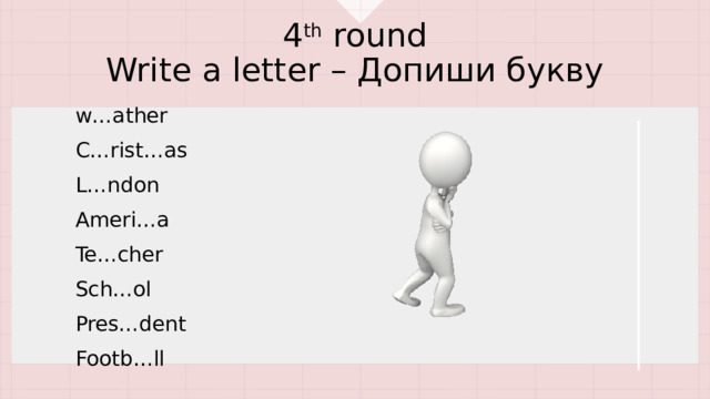 4 th round  Write a letter – Допиши букву w…ather C…rist…as L…ndon Ameri…a Te…cher Sch…ol Pres…dent Footb…ll 