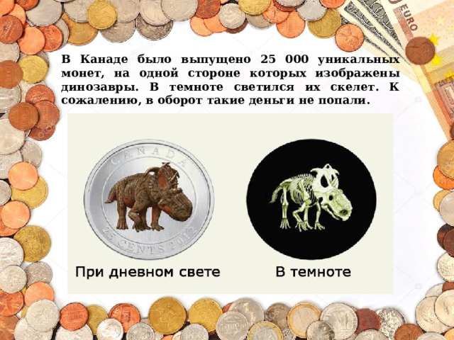 В Канаде было выпущено 25 000 уникальных монет, на одной стороне которых изображены динозавры. В темноте светился их скелет. К сожалению, в оборот такие деньги не попали. 
