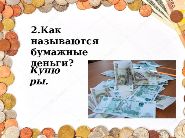 2.Как называются бумажные деньги? Купюры. 