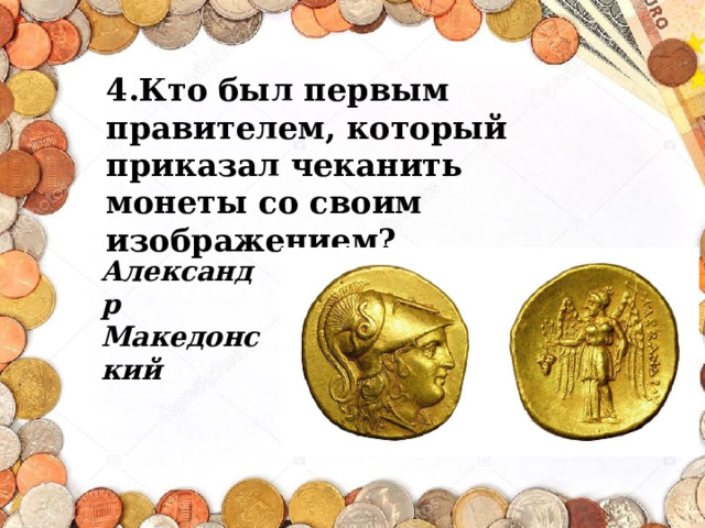 4.Кто был первым правителем, который приказал чеканить монеты со своим изображением? Александр Македонский 