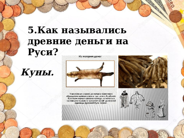 5.Как назывались древние деньги на Руси? Куны. 