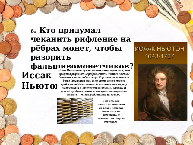 6 . Кто придумал чеканить рифление на рёбрах монет, чтобы разорить фальшивомонетчиков? Иссак Ньютон 