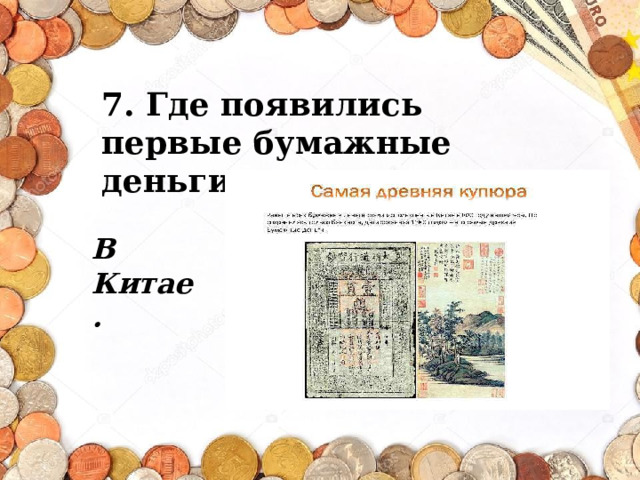 7. Где появились первые бумажные деньги ?  В Китае. 