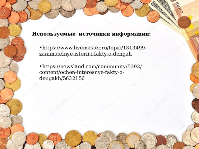 Используемые источники информации: https://www.livemaster.ru/topic/1313499-zanimatelnye-istorii-i-fakty-o-dengah https://newsland.com/community/5392/content/ochen-interesnye-fakty-o-dengakh/5632156 