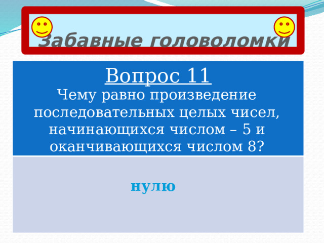 Забавные головоломки Вопрос 11 Чему равно произведение последовательных целых чисел, начинающихся числом – 5 и оканчивающихся числом 8? нулю 