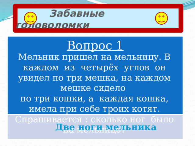  Забавные головоломки Вопрос 1 Мельник пришел на мельницу. В каждом из четырёх углов он увидел по три мешка, на каждом мешке сидело по три кошки, а каждая кошка, имела при себе троих котят. Спрашивается : сколько ног было на мельнице? Две ноги мельника 