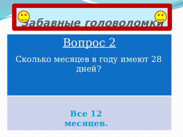 Забавные головоломки Вопрос 2 Сколько месяцев в году имеют 28 дней? Все 12 месяцев. 