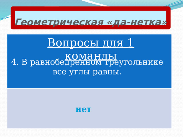 Геометрическая «да-нетка» Вопросы для 1 команды 4. В равнобедренном треугольнике все углы равны. нет 