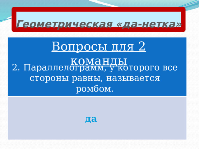 Геометрическая «да-нетка» Вопросы для 2 команды 2. Параллелограмм, у которого все стороны равны, называется ромбом. да 