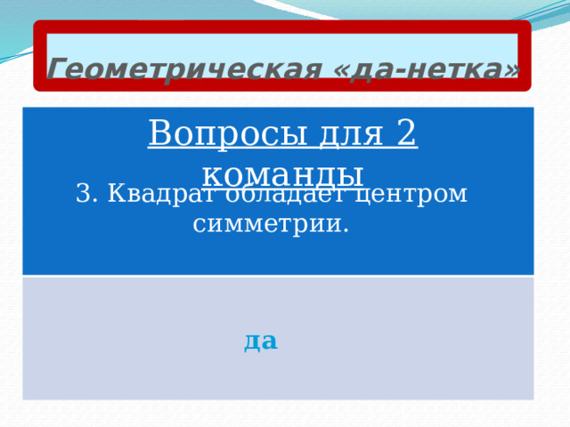 Геометрическая «да-нетка» Вопросы для 2 команды 3. Квадрат обладает центром симметрии. да 