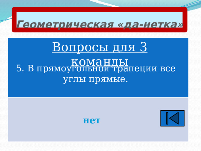 Геометрическая «да-нетка» Вопросы для 3 команды 5. В прямоугольной трапеции все углы прямые. нет 