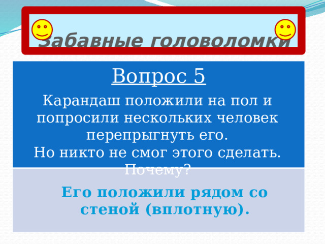 Забавные головоломки Вопрос 5 Карандаш положили на пол и попросили нескольких человек перепрыгнуть его.  Но никто не смог этого сделать. Почему? Его положили рядом со стеной (вплотную). 